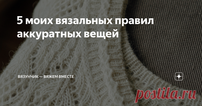 5 моих вязальных правил аккуратных вещей Пока я готовлю для вас очередную порцию схем по заявкам, расскажу, какими приёмами пользуюсь, чтобы получать красивые и аккуратные вязаные  изделия. На моем канале я уже размещала публикацию, где делилась с вами вязальными хитростями, но сегодня углубимся именно в сам процесс. Возможно, одним-двумя способами из списка пользуетесь и вы. Буду рада, если поделитесь своими наработками. Если эта статья — первое, что вы прочитали на моем ...