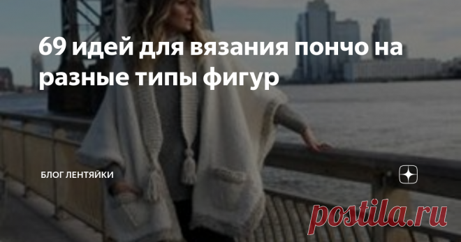 69 идей для вязания пончо на разные типы фигур Здравствуйте, дорогие подписчики и гости моего канала! Казалось бы, что может быть проще связанного пончо и сшитого на плечах. Но  нет! И модель, и пряжа, и узор должны быть выбраны правильно, тогда изделие будет украшать вас и скрывать все недостатки фигуры. Чтобы продумать свой проект и правильно все подобрать, предлагаю посмотреть подборку, которая нам может в этом помочь. Разные узоры, модели, оформление горловин, длина по...