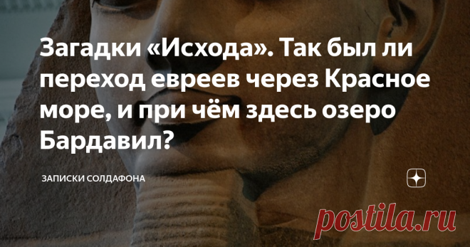 Загадки «Исхода». Так был ли переход евреев через Красное море, и при чём здесь озеро Бардавил? Друзья, всем привет! Чем больше я окунаюсь в подробности изучения библейского иврита, тем больше вокруг меня вырастают всевозможные «интересности», которыми, как всегда, мне хочется поделиться с вами, тем более, что эти «интересности» тебе подкидывают не всевозможные фейковые сайты, а вполне себе солидные люди и заведения. Вот и сегодня я посвящу вас в интереснейшие факты библей...