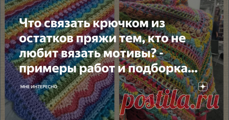 Что связать крючком из остатков пряжи тем, кто не любит вязать мотивы? - примеры работ и подборка схем Любая вязальщица время от времени сталкивается с проблемой утилизации остатков пряжи. Очень часто из таких остатков вяжут крючком из мотивов, но мотивы любят не все, да их потом еще нужно подбирать по цветам и собирать в готовое изделие. Сегодня подборка как раз для такого случая. Тем, кто хочет и остатки истратить, и новые яркие изделия получить. Связать можно все что уг...