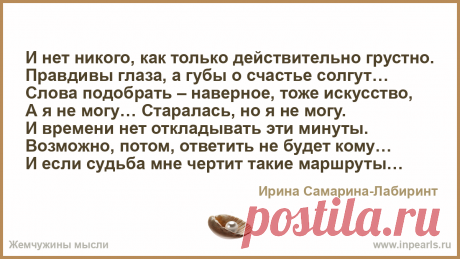 И нет никого, как только действительно грустно.
Правдивы глаза, а губы о счастье солгут…
Слова подобрать — наверное, тоже искусство,
А я не могу… Стар... И нет никого, как только действительно грустно.
Правдивы глаза, а губы о счастье солгут…
Слова подобрать — наверное, тоже искусство,
А я не могу… Старалась, но…