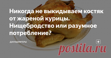 Никогда не выкидываем костяк от жареной курицы. Нищебродство или разумное потребление? Нам кажется, все путают нищету и безотходную кулинарию,