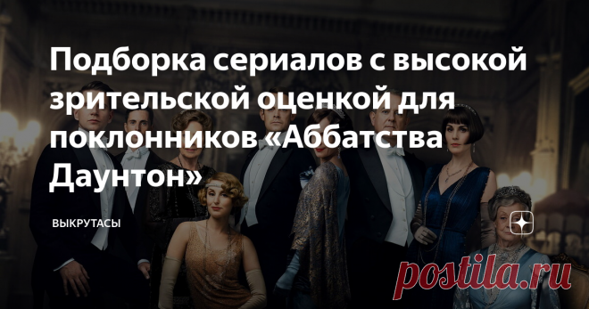 Подборка сериалов с высокой зрительской оценкой для поклонников «Аббатства Даунтон» Сериалы для тех, кто скучает по впечатлениям от «Аббатства Даунтон».
