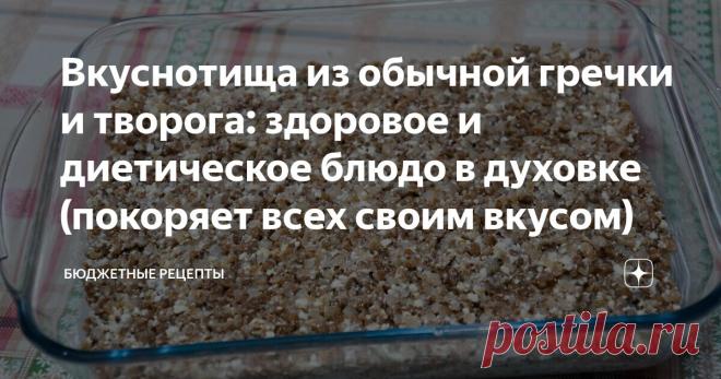 Вкуснотища из обычной гречки и творога: здоровое и диетическое блюдо в духовке (покоряет всех своим вкусом) Статья автора «Изи Повар» в Дзене ✍: Всем привет. Сегодня готовим гречку с творогом в духовке. Это блюдо - идеальный баланс пользы и вкуса.