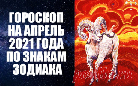 ГОРОСКОП НА АПРЕЛЬ 2021 ГОДА ПО ЗНАКАМ ЗОДИАКА -