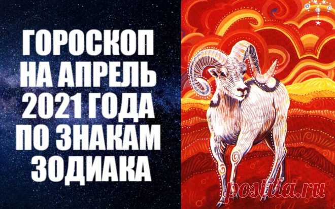 ГОРОСКОП НА АПРЕЛЬ 2021 ГОДА ПО ЗНАКАМ ЗОДИАКА -