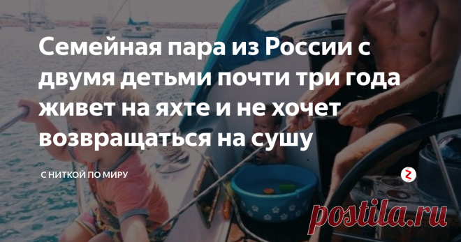Семейная пара из России с двумя детьми  почти три года живет на яхте и не хочет возвращаться на сушу Когда 35-летняя Елена была на девятом месяце беременности и путешествовала по Норвегии со своим мужем Василием, она села за руль и поехала в Калининград, чтобы родить ребенка. Поездка, которую многие назвали бы рискованной, не смутила Елену и Василия - у пары уже был опыт экстремальных условий - заблудиться в тундре и горах Кавказа без еды и воды. Последние три года семья ж...