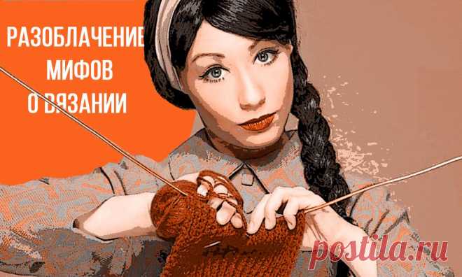 Помните, была такая передача «Разоблачители мифов», давайте сегодня попробуем подумать в том же ключе и про вязание.