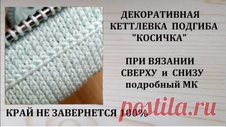 Обработка края Подгиб Кеттлевка КОСИЧКОЙ Вязание сверху и снизу Как обработать край чтобы не закручивался - ПОДГИБОМ. 100% не завернется !!! Красивая декоративная кеттлевка - косичка.При вязании изделия ( подгиба) сверху ...