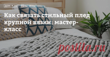 Как связать стильный плед крупной вязки: мастер-класс Сегодня наш мастер-класс будет о том, как связать плед крупной вязки, используя только толстые нитки, собственные руки и ножницы.