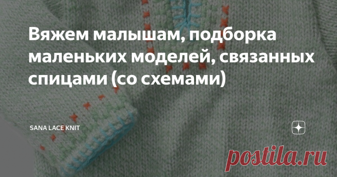 Вяжем малышам, подборка маленьких моделей, связанных спицами (со схемами) Доброго солнечного времени, уважаемые рукодельницы! Лето набирает обороты, многие из вас проводят замечательные деньки на даче, с маленькими детишками, или в ожидании будущих) И можно использовать какое-то время , например, вечером, для вязания тепленьких вещичек на прохладные дни или готовиться к осени. Предлагаю небольшую подборку разных моделей, для мальчиков и девочек - пуловеры, жакетики, сарафа...