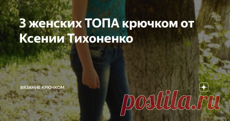3 женских ТОПА крючком от Ксении Тихоненко Доброго дня, дорогие читатели! Продолжаем тему женских топов. В праздничные каникулы можно подобрать красивую схемы и связать к летнему сезону новый топ.
Все сегодняшние работы связаны Ксюшей Тихоненко.