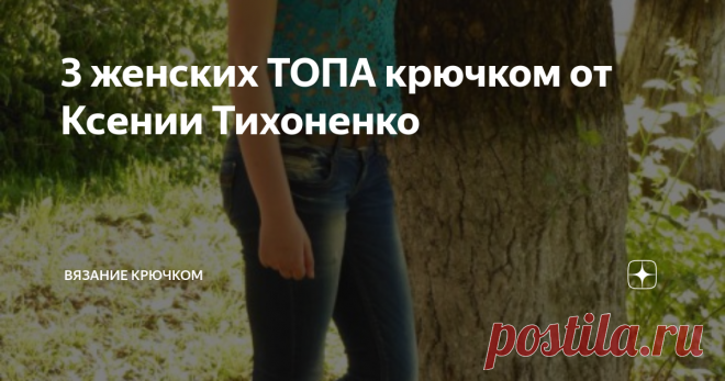 3 женских ТОПА крючком от Ксении Тихоненко Доброго дня, дорогие читатели! Продолжаем тему женских топов. В праздничные каникулы можно подобрать красивую схемы и связать к летнему сезону новый топ.
Все сегодняшние работы связаны Ксюшей Тихоненко.