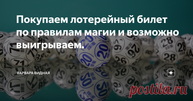 Покупаем лотерейный билет по правилам магии и возможно выигрываем. Всем по привету! Про лотереи мы уже говорили бесконечно много. Можно или не можно выиграть. Искали способы гарантированного выигрыша. Пытались высчитать выигрышные числа методами нумерологии. И при этом постоянно помнили теорию вероятности и то что большой выигрыш только один на огромное количество миллионов людей))) И среди этих миллионов людей многие материализуют желание выиграть, проводят ритуалы и симо...
