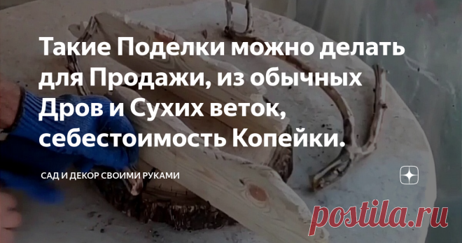 Такие Поделки можно делать для Продажи, из обычных Дров и Сухих веток, себестоимость Копейки.