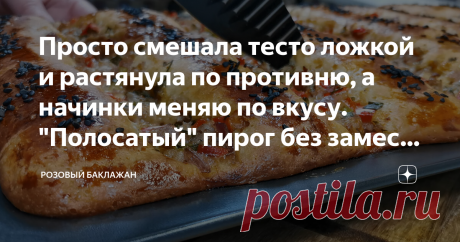 Просто смешала тесто ложкой и растянула по противню, а начинки меняю по вкусу. "Полосатый" пирог без замеса руками У этого пышного и нежного "полосатого" пирога есть привлекательная особенность. Тесто для него совсем не нужно вымешивать руками. Достаточно просто смешать ингредиенты ложкой и сразу переложить на противень. Начинки можно делать любые, хоть мясные, хоть рыбные и даже сладкие фруктовые. Всё зависит от фантазии и желания. Этот рецепт будет с мясным фаршем и овощ...