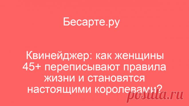 Квинейджер: как женщины 45+ переписывают правила жизни и становятся настоящими королевами?