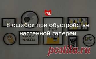 8 главных ошибок при обустройстве настенной галереи Рассказываем, как украсить стену семейными фотографиями и картинами и не забыть про композицию и пропорции