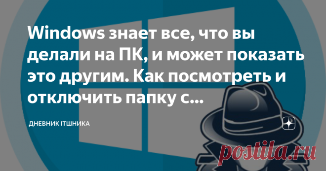Windows знает все, что вы делали на ПК, и может показать это другим. Как посмотреть и отключить папку с компроматом Как известно, Windows не славится конфиденциальностью пользователей. За ними наблюдает и Microsoft, и программы, и другие пользователи. Все это конечно можно минимизировать, но все таки, дыры в системе пока остаются. И неважно версия системы - 7, 8, 10, Плюс ко всему сама Windows создала папку, где хранит все данные о вашей активность. А именно - какие програ...