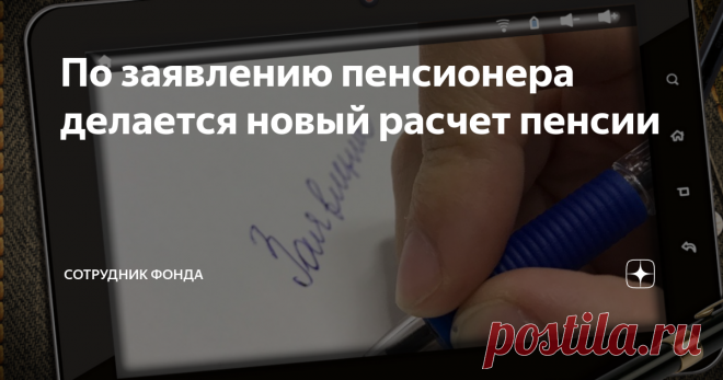 По заявлению пенсионера делается новый расчет пенсии Получая низкий размер пенсионных выплат, нынешние пенсионеры не всегда знают порядки и возможности увеличения средств. Расскажу об одной из норм, которая уже помогла многим получателям пенсий. Каждый гражданин вправе самостоятельно регулировать свои пенсионные права, направляя соответствующие запросы и обращения в государственные ведомства. В большинстве случаев спорные вопросы помогает разобрать Пенсионный Фонд РФ, кото...