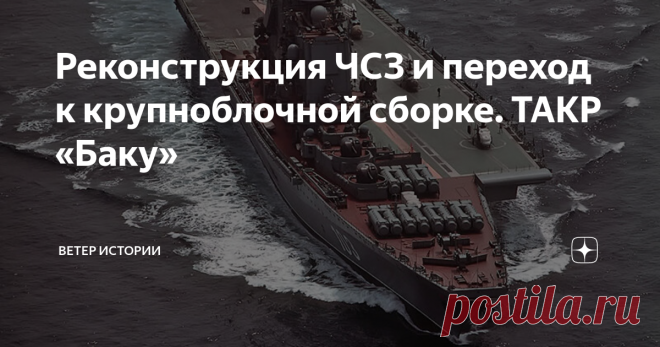Реконструкция ЧСЗ и переход к крупноблочной сборке. ТАКР «Баку» Метод сборки корабля из крупных блоков был разработан Невским производственно-конструкторским бюро уже 1973 г. в рамках деятельности по нереализованному проекту авианосца с ядерной энергетической установкой – 1160. Это должен был быть корабль водоизмещением 80 тыс. тонн с авиагруппой, состоящей из 60–70 самолетов и вертолетов.