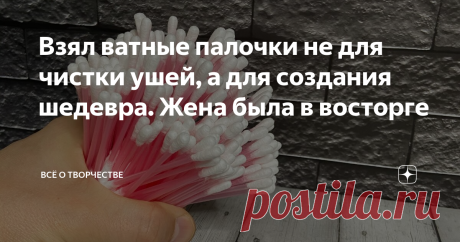 Взял ватные палочки не для чистки ушей, а для создания шедевра. Жена была в восторге