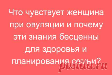 Что чувствует женщина при овуляции и почему эти знания бесценны для здоровья и планирования семьи?