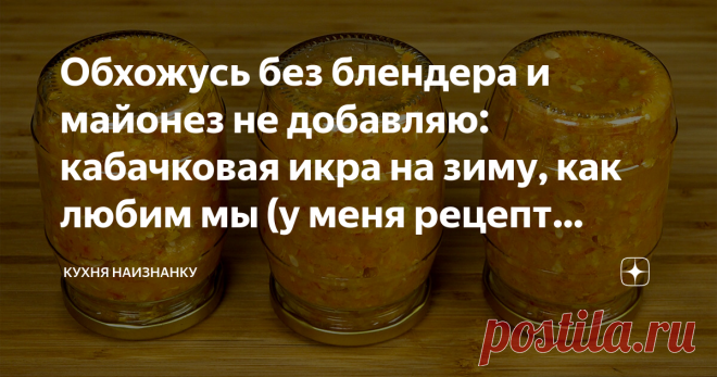 Обхожусь без блендера и майонез не добавляю: кабачковая икра на зиму, как любим мы (у меня рецепт записан 