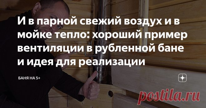 И в парной свежий воздух и в мойке тепло: хороший пример вентиляции в рубленной бане и идея для реализации