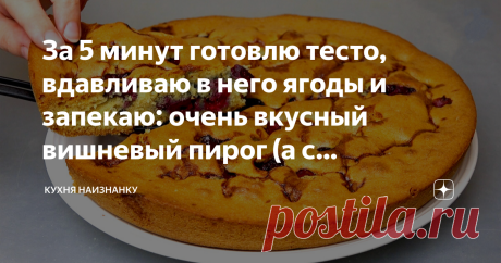 За 5 минут готовлю тесто, вдавливаю в него ягоды и запекаю: очень вкусный вишневый пирог (а с абрикосами еще вкуснее) Очень такой пирог нравится моему младшему сыну. Мы обычно его готовим вместе. Если не пробовали - очень рекомендую. Рецепт несложный. Получается вкусно! КАК ГОТОВИТЬ: Для теста беру размягченное сливочное масло, взбиваю его миксером, постепенно добавляя сахар. Затем по одному вбиваю в тесто яйца, добавляю щепотку соли и муку с разрыхлителем (тоже аккуратно,...