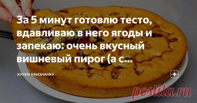 За 5 минут готовлю тесто, вдавливаю в него ягоды и запекаю: очень вкусный вишневый пирог (а с абрикосами еще вкуснее) Очень такой пирог нравится моему младшему сыну. Мы обычно его готовим вместе. Если не пробовали - очень рекомендую. Рецепт несложный. Получается вкусно! КАК ГОТОВИТЬ: Для теста беру размягченное сливочное масло, взбиваю его миксером, постепенно добавляя сахар. Затем по одному вбиваю в тесто яйца, добавляю щепотку соли и муку с разрыхлителем (тоже аккуратно,...