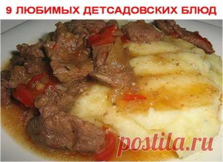 9 ЛЮБИМЫХ ДЕТСАДОВСКИХ БЛЮД
1. Творожная запеканка 
2. Омлет 
3. Картофельная запеканка с мясом 
4. Гуляш с подливкой 
5. Тефтели в соусе 
6. Рыбная запеканка 
7. Суфле печёночное 
8. Ленивые голубцы 
9. Картошка, тушенная с мясом 
Ленивые голубцы 
Ингредиенты: капуста 200 г лук 1 шт круглый рис 1/2 стакана вареное мясо 200 г растительное масло 1 ст ложка соль 
Рис замочить в теплой воде на 15-20 минут. Лук пассеровать до прозрачности. Добавить порезанную капусту и тушить под крышкой 10 минут