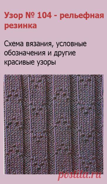 Узор № 104 - рельефная резинка. Схему вязания и условные обозначения вы сможете увидеть на сайте.