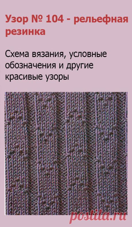 Узор № 104 - рельефная резинка. Схему вязания и условные обозначения вы сможете увидеть на сайте.