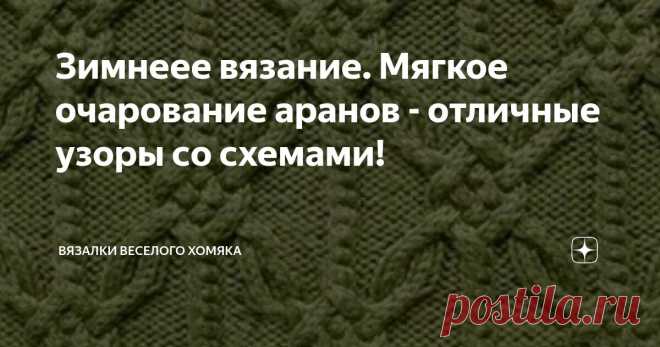 Зимнеее вязание. Мягкое очарование аранов - отличные узоры со схемами! Статья автора «Вязалки Веселого Хомяка» в Дзене ✍: Последние десятилетия эволюции аранов в вязании были поистине удивительными - шикарные переплетения, уходящие своими корнями в глубину веков, заняли