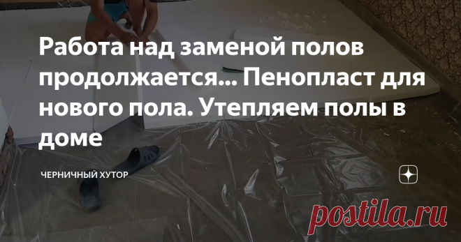 Работа над заменой полов продолжается... Пенопласт для нового пола. Утепляем полы в доме
