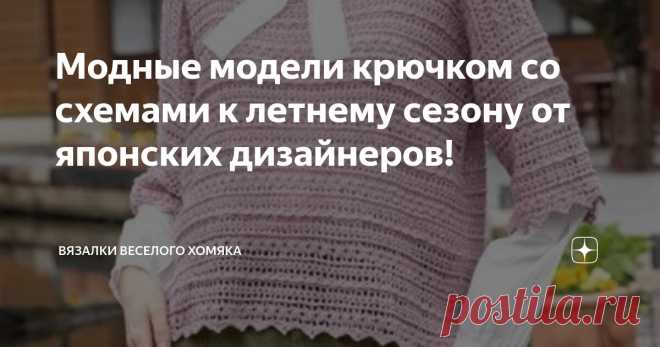 Модные модели крючком со схемами к летнему сезону от японских дизайнеров! Статья автора «Вязалки Веселого Хомяка» в Дзене ✍: Конечно, есть длинный список вещей, которые можно считать необходимыми для лета, но, на наш взгляд, есть одна вещь, которая не подлежит обсуждению -