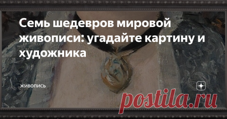 Семь шедевров мировой живописи: угадайте картину и художника Великие живописные произведения — это зеркала нашей души. Мы приходим к ним «в гости» как к старым и верным друзьям. Уверены: Вы, дорогой читатель, прекрасно знаете «зашифрованные» ниже произведения. Но сможете ли Вы узнать их, когда перед глазами — лишь часть знаменитого изображения?