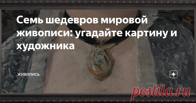 Семь шедевров мировой живописи: угадайте картину и художника Великие живописные произведения — это зеркала нашей души. Мы приходим к ним «в гости» как к старым и верным друзьям. Уверены: Вы, дорогой читатель, прекрасно знаете «зашифрованные» ниже произведения. Но сможете ли Вы узнать их, когда перед глазами — лишь часть знаменитого изображения?