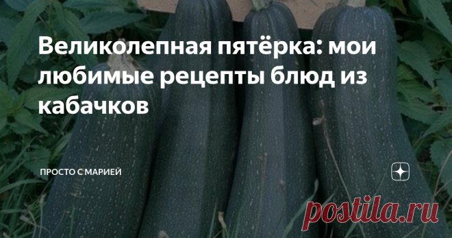 Великолепная пятёрка: мои любимые рецепты блюд из кабачков Уж сколько раз твердили миру - не сажать кабачки больше, чем три кустика!