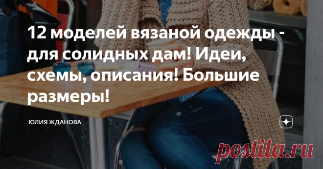 12 моделей вязаной одежды - для солидных дам! Идеи, схемы, описания! Большие размеры! Любая из женщин, у которой размер 54 и далее, знают на своем горьком опыте, как же сложно подобрать, более или менее приличную одежду, сшитую или связанную для человека, а не как чехол на танк.
Все идеи, фото и описания, взяты из открытых источников в Интернете.
Особенностей у  полных фигур много - это и яблоко, груша, песочные часы и т.д. и для каждой такой особенности, нужно найти самый удачный