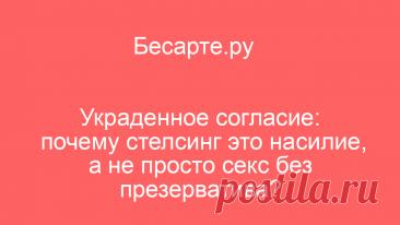 Украденное согласие: почему стелсинг это насилие, а не просто секс без презерватива?
