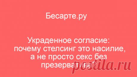 Украденное согласие: почему стелсинг это насилие, а не просто секс без презерватива?