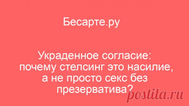 Украденное согласие: почему стелсинг это насилие, а не просто секс без презерватива?