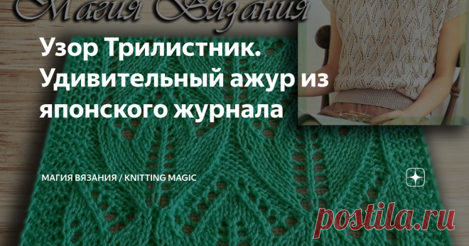 Узор Трилистник. Удивительный ажур из японского журнала Как этот узор притягивает взгляд, даже удивительно. Столько узоров с листьями уже перевязала, ещё больше пересмотрела, а вот этот, скромный на вид, просто очаровал!  Видео МК и схему смотрите ниже.   К сожалению, не могу сказать, откуда, из какого журнала эта модель. Есть только фото и описание вязания без перевода. Но все понятно.    Ажурный джемпер с коротким рукавом связан потрясающим узором "Трилистник"   Для тех,...