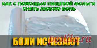 КАК С ПОМОЩЬЮ ПИЩЕВОЙ ФОЛЬГИ СНЯТЬ ЛЮБУЮ БОЛЬ | Полезные советы