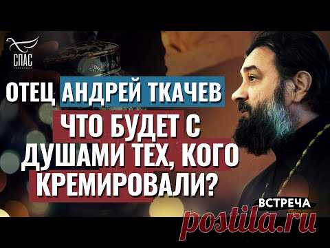 ПРОТОИЕРЕЙ АНДРЕЙ ТКАЧЕВ: ЧТО БУДЕТ С ДУШАМИ ТЕХ, КОГО КРЕМИРОВАЛИ?
