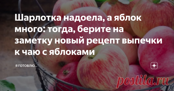 Шарлотка надоела, а яблок много: тогда, берите на заметку новый рецепт выпечки к чаю с яблоками