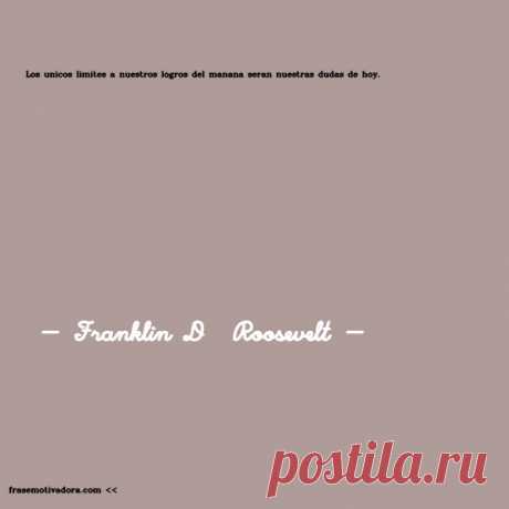 Franklin D  Roosevelt: Los únicos límites a nuestros logros del mañana serán nuestras dudas de hoy.
