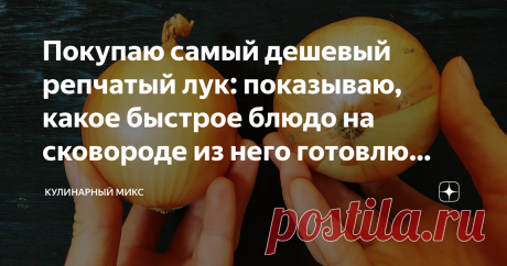 Покупаю самый дешевый репчатый лук: показываю, какое быстрое блюдо на сковороде из него готовлю (хоть на обед, хоть на ужин)